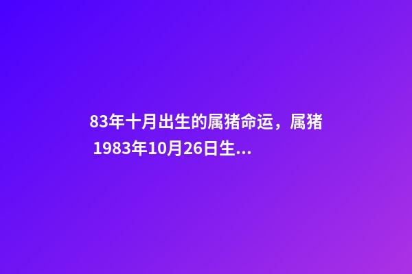 83年十月出生的属猪命运，属猪 1983年10月26日生命运如何 我是83年10月初7出生属猪的是什么星座-第1张-观点-玄机派